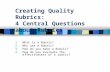 Creating Quality Rubrics: 4 Central Questions about Rubrics 1.What is a Rubric? 2.Why use a Rubric? 3.How do you make a Rubric? 4.How do you evaluate the.