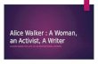 Alice Walker : A Woman, an Activist, A Writer A LOOK INSIDE THE LIFE OF AN INSPIRATIONAL WOMAN.