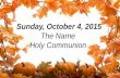Sunday, October 4, 2015 The Name Holy Communion. CONFESSION AND FORGIVENESS Blessed be the holy Trinity, ☩ one God, the creator of wind and rain, field.