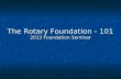 The Rotary Foundation - 101 2013 Foundation Seminar.