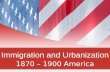 Immigration and Urbanization 1870 – 1900 America.