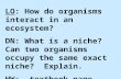 LO: How do organisms interact in an ecosystem? DN: What is a niche? Can two organisms occupy the same exact niche? Explain. HW: textbook page 85#19-22.