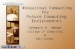 Ubiquitous Computing for Future Computing Environments Gregory D. Abowd College of Computing & GVU Center.