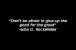 “Don’t be afraid to give up the good for the great” -John D. Rockefeller.