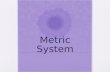 Metric System. Objectives: Today I will be able to: Understand the size and numerical relationship between the units in the metric system Informal assessment.