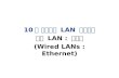 HANNAM UNIVERSITY 10 장 이더넷과 LAN 프로토콜 유선 LAN : 이더넷 (Wired LANs : Ethernet)