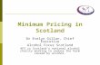 Minimum Pricing in Scotland Dr Evelyn Gillan, Chief Executive Alcohol Focus Scotland AFS is Scotland’s national alcohol charity working to reduce the harm.