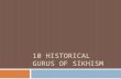10 HISTORICAL GURUS OF SIKHISM. What is a Sikh? The word Sikh means someone who learns. What is a Guru? The word Guru means teacher.