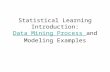Statistical Learning Introduction: Data Mining Process and Modeling Examples Data Mining Process.