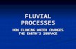 FLUVIAL PROCESSES HOW FLOWING WATER CHANGES THE EARTH’S SURFACE.