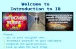 Welcome to Introduction to IB Please… 1. 1.Sit in your assigned seat. 2. 2.Introduce yourself to your tablemate. 3. 3.Complete the questionnaire. 4. 4.Look.