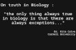 On truth in Biology : "the only thing always true in biology is that there are always exceptions..." Dr. Rita Calvo Cornell University.