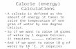 Calorie (energy) Calculations A calorie is defined as the amount of energy it takes to raise the temperature of one gram of water by one degree Celsius.