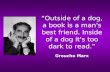 “Outside of a dog, a book is a man's best friend. Inside of a dog it's too dark to read.” Groucho Marx.