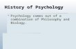 History of Psychology  Psychology comes out of a combination of Philosophy and Biology.