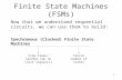 1 Finite State Machines (FSMs) Now that we understand sequential circuits, we can use them to build: Synchronous (Clocked) Finite State Machines Finite.