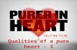 Qualities of a pure heart - 3. Honesty  A quality of integrity, but worthy of some more consideration  Honesty, “Fairness or straightforwardness of.