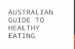 AUSTRALIAN GUIDE TO HEALTHY EATING. The Australian Guide to Healthy Eating provides practical advice to help people choose a healthy diet which will help.