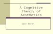 A Cognitive Theory of Aesthetics Gary Doran. Aesthetics Major components: Aesthetic Experience (and Behavior) Aesthetic Properties (Visual Stimuli) This.