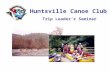 Huntsville Canoe Club Trip Leader’s Seminar. Huntsville Canoe Club 50+ Scheduled Paddling Day Trips Dozens of Pick-Up Trips Organized Camping Trips Overnight.