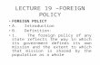 LECTURE 19 –FOREIGN POLICY FOREIGN POLICY A. Introduction B. Definition: 1. The foreign policy of any state reflects the way in which its government defines.