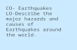 CO- Earthquakes LO-Describe the major hazards and causes of Earthquakes around the world.