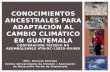 MSc. Horacio Estrada Centro Universitario de Oriente / Asociación de Desarrollo Verde de Guatemala CONOCIMIENTOS ANCESTRALES PARA ADAPTACIÓN AL CAMBIO.