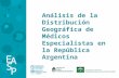 1 Análisis de la Distribución Geográfica de Médicos Especialistas en la República Argentina.