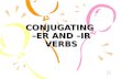 CONJUGATING –ER AND –IR VERBS WE HAVE ALREADY LEARNED THAT MANY SPANISH VERBS END IN –AR THE OTHER TWO FAMILIES OF VERBS END IN –ER AND –IR.