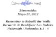 Bienvenidos Mayo 27, 2012 Remember to Rebuild the Walls Recuerde de Reedificar Las Padeles Nehemiah / Nehemias 1:1 - 4.
