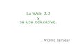 La Web 2.0 y su uso educativo. J. Antonio Barragán.