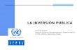 LA INVERSIÓN PUBLICA Ricardo Martner Área de Políticas Presupuestarias y Gestión Pública, ILPES, CEPAL, Naciones Unidas.