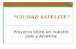 “CIUDAD SATELITE” Proyecto único en nuestro país y América.