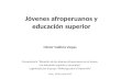 Jóvenes afroperuanos y educación superior Néstor Valdivia Vargas Conversatorio “Situación de los jóvenes afroperuanos en el acceso a la educación superior.