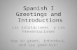 Spanish I Greetings and Introductions Las Salutaciones y Las Presentaciones How to greet, introduce, and say good-bye!