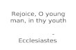 Rejoice, O young man, in thy youth                -Ecclesiastes