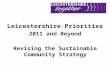 Leicestershire Priorities 2011 and Beyond Revising the Sustainable Community Strategy