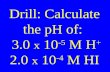 Drill: Calculate the pH of:   3.0  x  10 -5  M H +  2.0  x  10 -4  M HI