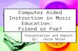 Computer Aided Instruction in Music Education:   Friend or Foe?