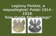 Legiony Polskie, a niepodległość Polski 1914 -1918.  Rola Józefa Piłsudskiego”
