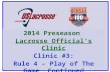 2014 Preseason  Lacrosse Official’s Clinic Clinic #3: Rule 4 – Play of The Game, Continued
