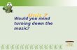 Would you mind turning down the music?