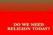 DO WE NEED RELIGION TODAY?