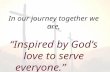 In our journey together we are, “Inspired by God’s love to serve everyone.”