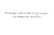Onslaught of media for glucagon, the pancreas, and such