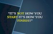 “IT’S  NOT  HOW YOU  START  IT’S HOW YOU  FINISH !!”