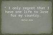 “ I only regret that I have one life to lose for my country.”