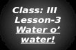 Class: III   Lesson-3 Water o’ water!