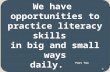We have  opportunities to practice literacy skills   in big and small ways daily .