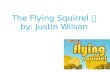 The Flying  S quirrel   by: Justin Wilson